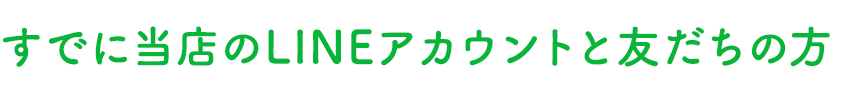 すでに当店のLINEアカウントと友だちの方